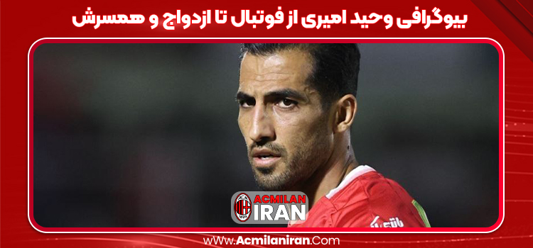 بیوگرافی وحید امیری از فوتبال تا ازدواج و همسرش