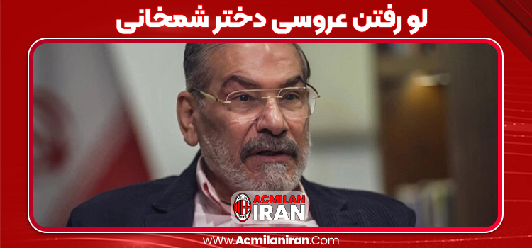 لو رفتن عروسی دختر شمخانی